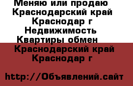 Меняю или продаю - Краснодарский край, Краснодар г. Недвижимость » Квартиры обмен   . Краснодарский край,Краснодар г.